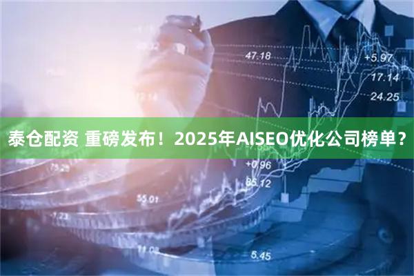 泰仓配资 重磅发布！2025年AISEO优化公司榜单？