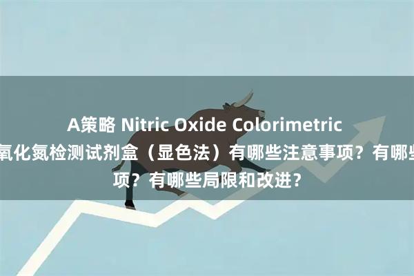 A策略 Nitric Oxide Colorimetric Assay Kit 一氧化氮检测试剂盒（显色法）有哪些注意事项？有哪些局限和改进？