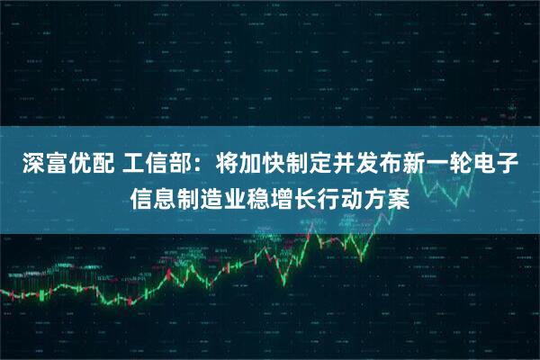 深富优配 工信部：将加快制定并发布新一轮电子信息制造业稳增长行动方案