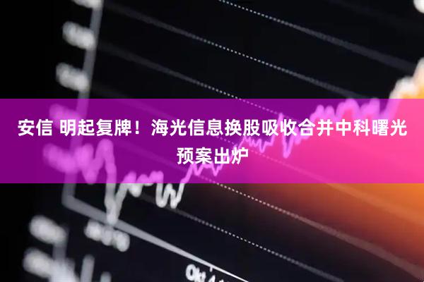 安信 明起复牌！海光信息换股吸收合并中科曙光预案出炉