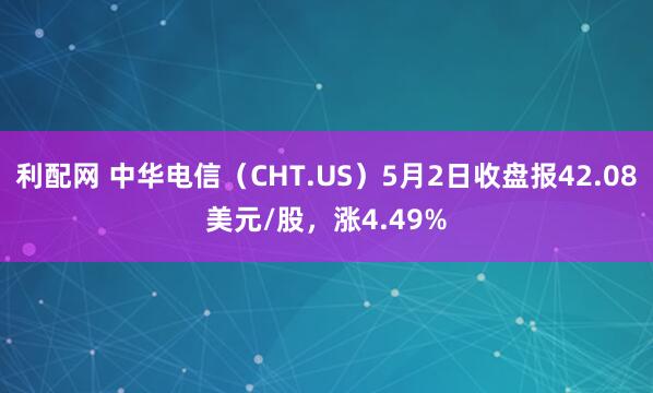 利配网 中华电信（CHT.US）5月2日收盘报42.08美元/股，涨4.49%