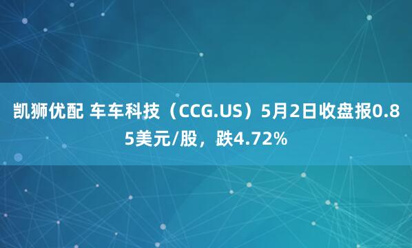 凯狮优配 车车科技（CCG.US）5月2日收盘报0.85美元/股，跌4.72%