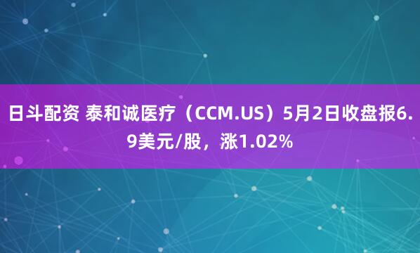日斗配资 泰和诚医疗（CCM.US）5月2日收盘报6.9美元/股，涨1.02%