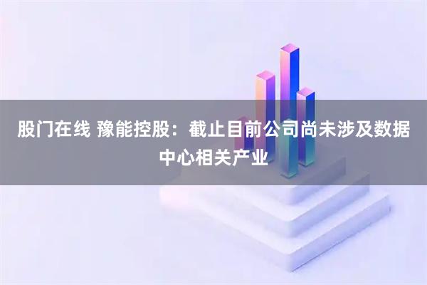 股门在线 豫能控股：截止目前公司尚未涉及数据中心相关产业