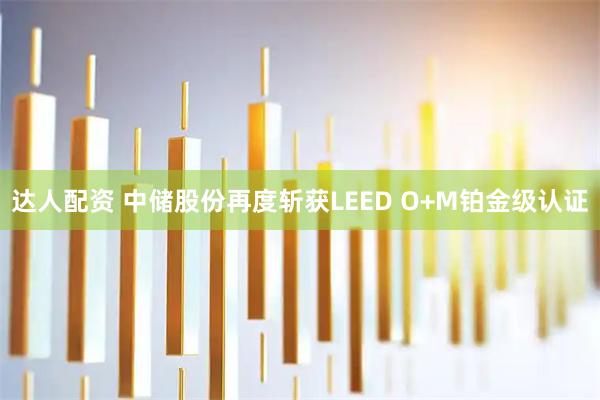 达人配资 中储股份再度斩获LEED O+M铂金级认证