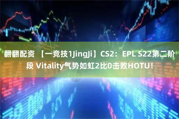 翻翻配资 【一竞技1JingJi】CS2：EPL S22第二阶段 Vitality气势如虹2比0击败HOTU！