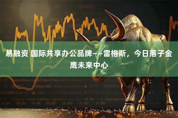 易融资 国际共享办公品牌——雷格斯，今日落子金鹰未来中心