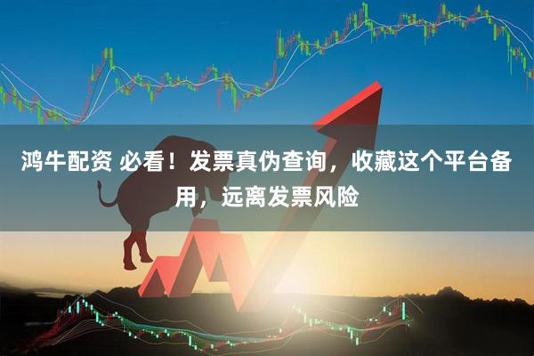 鸿牛配资 必看！发票真伪查询，收藏这个平台备用，远离发票风险