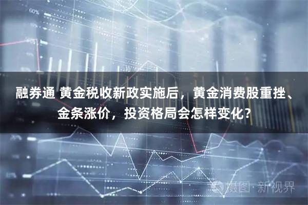 融券通 黄金税收新政实施后，黄金消费股重挫、金条涨价，投资格局会怎样变化？